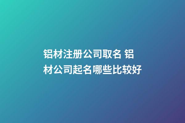 铝材注册公司取名 铝材公司起名哪些比较好-第1张-公司起名-玄机派